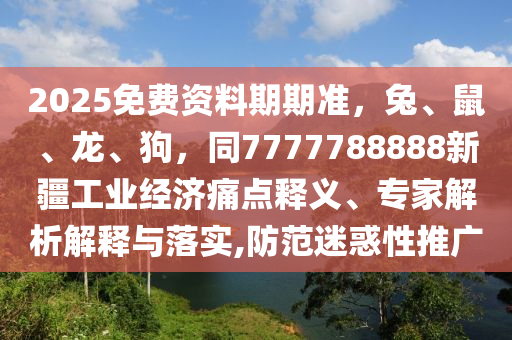 2025免費資料期期準，兔、鼠、龍、狗，同7777788888新疆工業經濟痛點釋義、專家解析解釋與落實,防范迷惑性推廣