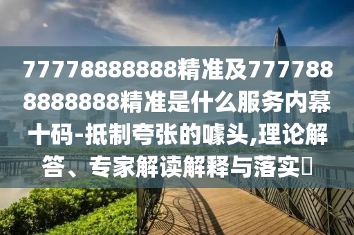 77778888888精準及7777888888888精準是什么服務內(nèi)幕十碼-抵制夸張的噱頭,理論解答、專家解讀解釋與落實?南充市鑫正商貿(mào)有限公司