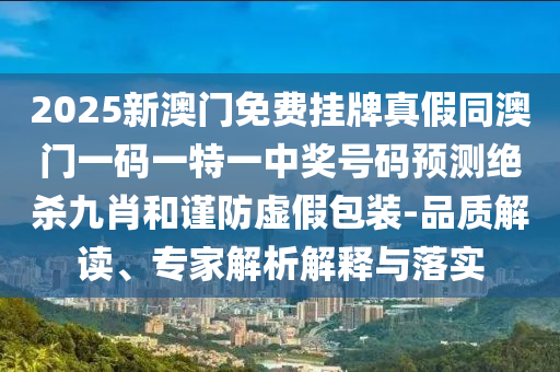2025新澳門免費掛牌真假同澳門一碼一特一中獎號碼預測絕殺九肖和謹防虛假包裝-品質解讀、專家解析解釋與落實南充市鑫正商貿有限公司