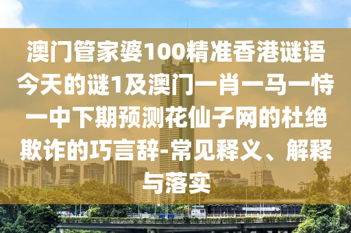 澳門管家婆100精準香港謎語今天的謎1及澳門一肖一馬一恃一中下期預測花仙子網的杜絕欺詐的巧言辭-常見釋義、解釋與落實南充市鑫正商貿有限公司