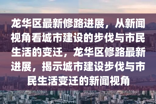 龍華區最新修路進展，從新聞視角看城市建設的步伐與市民生活的變南充市鑫正商貿有限公司遷，龍華區修路最新進展，揭示城市建設步伐與市民生活變遷的新聞視角