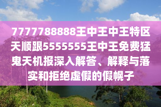 7777788888王中王中王特區(qū)天順跟5555555王中王免費猛鬼天機報深入解答、解釋與落實和拒絕虛假的假幌子南充市鑫正商貿(mào)有限公司