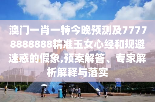 澳門一肖一特今晚預測南充市鑫正商貿有限公司及77778888888精準玉女心經和規避迷惑的假象,預案解答、專家解析解釋與落實
