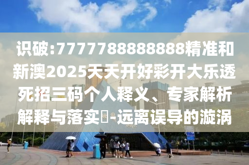 識破:7777788888888精準和新澳2025天天開好彩開大樂透死招三碼個人釋義、專家解析解釋與落實?-遠離誤導的漩渦南充市鑫正商貿有限公司