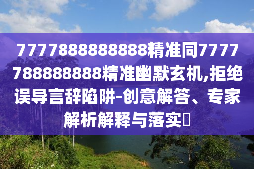 7777888888888精準同7777788888888精準幽默玄機,拒絕誤導言辭陷阱-創意解答、專家解析解釋與落實?南充市鑫正商貿有限公司