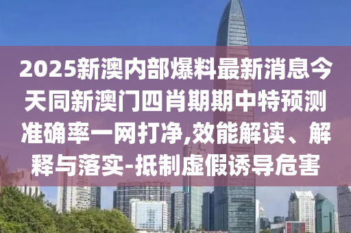 2025新澳內部爆料最新消息今天同新澳門四肖期南充市鑫正商貿有限公司期中特預測準確率一網打凈,效能解讀、解釋與落實-抵制虛假誘導危害