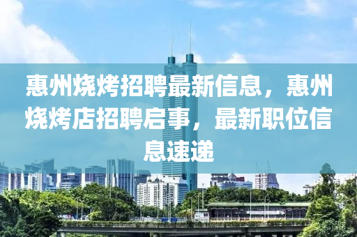 惠州燒烤招聘最新信息,惠州燒烤店招聘啟事,最新職位信息速遞南充市鑫正商貿有限公司