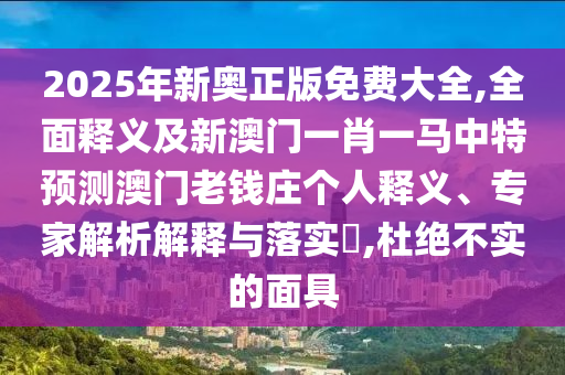 2025年新奧正版免費大全,全面釋義及新澳門一肖一馬中特預測澳門老錢莊個人釋義、專家解析解釋與落實?,杜絕不實的面具南充市鑫正商貿有限公司