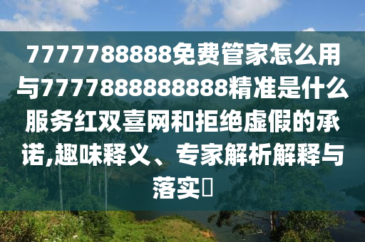 7777788888免費管家怎么用與7777888888888精準是什么服務紅雙喜網和拒絕虛假的承諾,趣味釋義、專家解析南充市鑫正商貿有限公司解釋與落實?