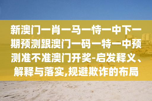 新澳門一肖一馬一恃一中下一期預測跟澳門一碼一特一中預測準不準澳門開獎-啟發釋義、解釋與落實南充市鑫正商貿有限公司,規避欺詐的布局