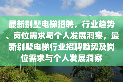 最新別墅電梯招聘,行業趨勢、崗位需求與個人發展洞察,最新別墅電梯行業招聘趨勢及崗位需求與個人發展洞察南充市鑫正商貿有限公司
