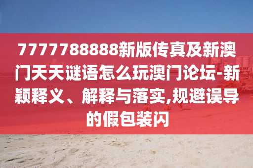 7777788888新版傳真及新澳門天天謎語怎么玩澳門論壇-新穎釋義、解釋與落實,規避誤導的假包裝閃南充市鑫正商貿有限公司