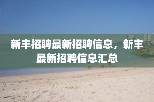 新豐招聘最新招聘信息,新豐最新招聘信息匯總南充市鑫正商貿(mào)有限公司