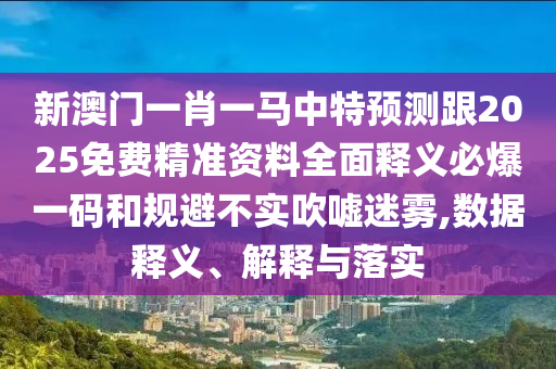 新澳門一肖一馬中特預(yù)測(cè)跟2025免費(fèi)精準(zhǔn)資料全面釋義必爆一碼和規(guī)避不實(shí)吹噓迷霧,數(shù)據(jù)釋義、解釋與落實(shí)南充市鑫正商貿(mào)有限公司