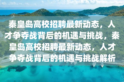 秦皇島高校招聘最新動態,人才爭奪戰背后的機遇南充市鑫正商貿有限公司與挑戰,秦皇島高校招聘最新動態,人才爭奪戰背后的機遇與挑戰解析