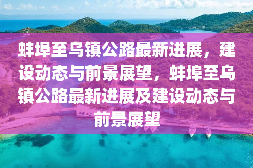 蚌埠至烏鎮公路南充市鑫正商貿有限公司最新進展,建設動態與前景展望,蚌埠至烏鎮公路最新進展及建設動態與前景展望