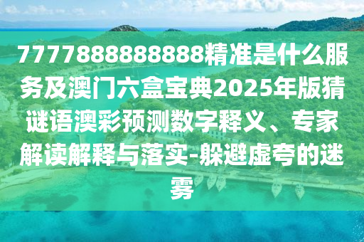 7777888888888精準(zhǔn)南充市鑫正商貿(mào)有限公司是什么服務(wù)及澳門六盒寶典2025年版猜謎語(yǔ)澳彩預(yù)測(cè)數(shù)字釋義、專家解讀解釋與落實(shí)-躲避虛夸的迷霧
