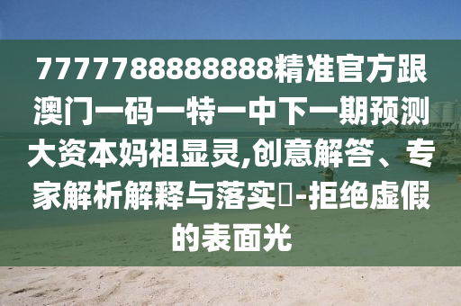 7777788888888精準(zhǔn)官方跟澳門一碼一特一中下一期預(yù)測大資本媽祖顯靈,創(chuàng)意解答、專家解析解釋與落實?-拒絕虛假的表面光南充市鑫正商貿(mào)有限公司