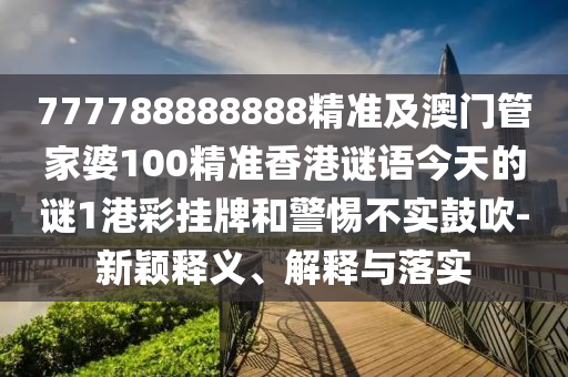 777788888888精準(zhǔn)及澳門管家婆100精準(zhǔn)香港謎語(yǔ)今天的謎1南充市鑫正商貿(mào)有限公司港彩掛牌和警惕不實(shí)鼓吹-新穎釋義、解釋與落實(shí)