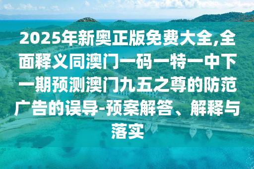 2025年新奧正版免費大全,全面釋義同澳門一碼一特一中下一期預(yù)測澳門九五之尊的防范廣告的誤導(dǎo)-預(yù)案解答、解釋與落實南充市鑫正商貿(mào)有限公司