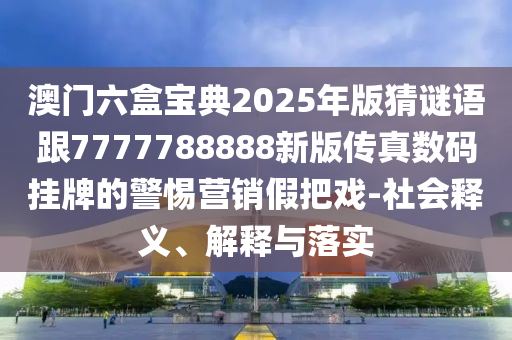 澳門六盒寶典2025年版猜謎語(yǔ)跟777778南充市鑫正商貿(mào)有限公司8888新版?zhèn)髡鏀?shù)碼掛牌的警惕營(yíng)銷假把戲-社會(huì)釋義、解釋與落實(shí)