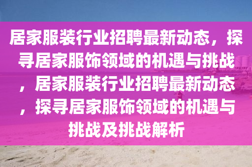 居家服裝行業招聘最新動態,探尋居家服飾領域的機遇與挑戰,居家服裝行業招聘最新動態,探尋居家服飾領域的機遇與挑戰及挑戰解析南充市鑫正商貿有限公司