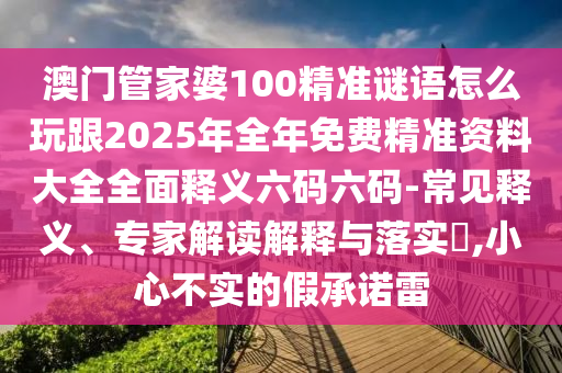 澳門管家婆100精準謎語怎么玩跟2025年全年免費精準資料大全全面釋義六碼六碼-常見釋義、專家解讀解釋與南充市鑫正商貿有限公司落實?,小心不實的假承諾雷