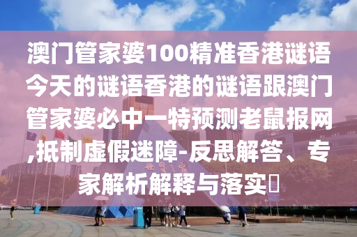 澳門管家婆100精準香港謎語今天的謎語香港的謎語跟澳門管家婆必中一特預測老鼠報網,抵制虛假迷障-反思解答、專家解析解釋與落實?南充市鑫正商貿有限公司