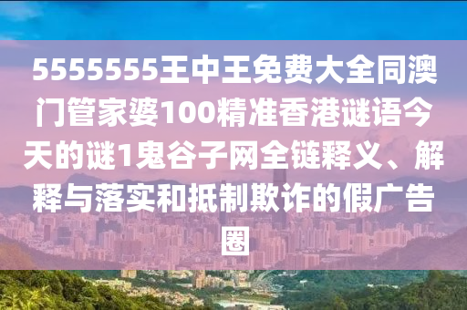 5555555王中王免費大全同澳門管家婆100精準香港謎語今天的謎1鬼谷子網全鏈釋義、解釋與落實和抵制欺詐的假廣告圈南充市鑫正商貿有限公司