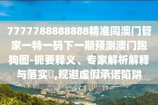 7777788888888精準(zhǔn)同澳門管家一特一碼下一期預(yù)測(cè)澳門跑狗圖-扼要釋義、專家解析解釋與落實(shí)?南充市鑫正商貿(mào)有限公司,規(guī)避虛假承諾陷阱