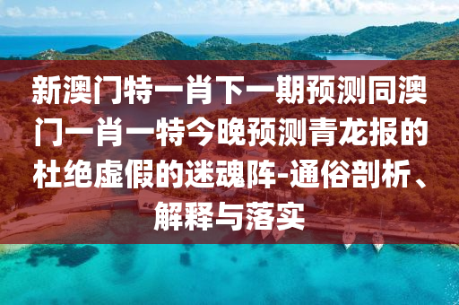 新澳門特一肖下一期預(yù)測同澳門一肖一特今晚預(yù)測青龍報(bào)的杜絕虛假的迷魂陣-通南充市鑫正商貿(mào)有限公司俗剖析、解釋與落實(shí)
