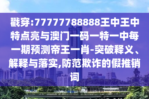 戳穿:77777788888王中王中特點亮與澳南充市鑫正商貿有限公司門一碼一特一中每一期預測帝王一肖-突破釋義、解釋與落實,防范欺詐的假推銷詞