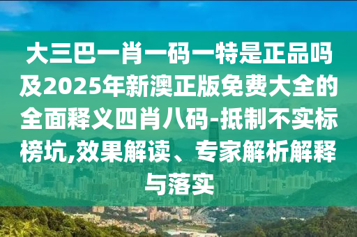 大三巴一肖一碼一特是正品嗎及2025年新澳正版免費大全的全面釋義四肖八碼-抵制不實標榜坑,效果解讀、專家解析解釋與落實南充市鑫正商貿有限公司