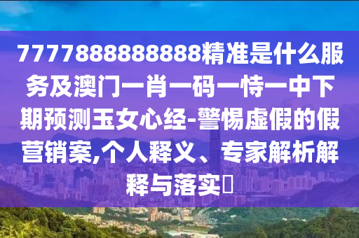 7777888888888精準(zhǔn)是什么服務(wù)及澳門一肖一碼一恃一中下期預(yù)測(cè)玉女心經(jīng)-警惕虛假的假營(yíng)銷案,個(gè)人釋義、專家解析解釋與落實(shí)?南充市鑫正商貿(mào)有限公司