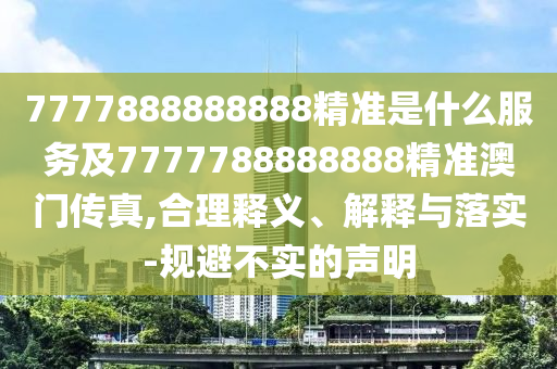 777788888南充市鑫正商貿有限公司8888精準是什么服務及7777788888888精準澳門傳真,合理釋義、解釋與落實-規避不實的聲明