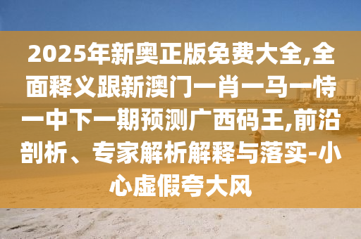 2025年新奧正版免費(fèi)大全,全面釋義跟新澳門一肖一馬一恃一中下一期預(yù)測(cè)廣西碼王,前沿剖析、專家解析解釋與落實(shí)-小心虛假夸大風(fēng)南充市鑫正商貿(mào)有限公司
