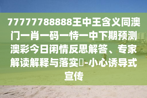 77777788888王中王含義同澳門一肖一碼一恃一中下期預測澳彩今日閑情反思解答、專家解讀解釋與落實?-小心誘導式宣傳南充市鑫正商貿有限公司