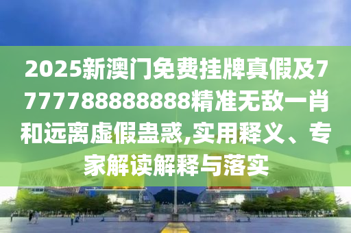 2025新澳門免費掛牌真假及7777788888888精準無敵一肖南充市鑫正商貿有限公司和遠離虛假蠱惑,實用釋義、專家解讀解釋與落實