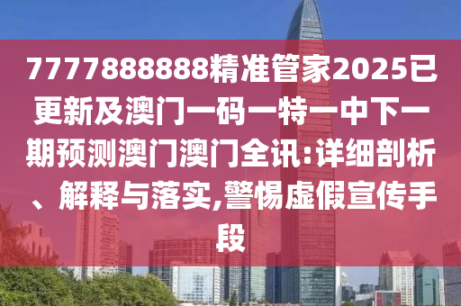 7777888888精準(zhǔn)管家2025已更新及澳門一碼一特一中下一期預(yù)測澳門澳門全訊:詳細(xì)剖析、解釋與落實(shí),警惕南充市鑫正商貿(mào)有限公司虛假宣傳手段
