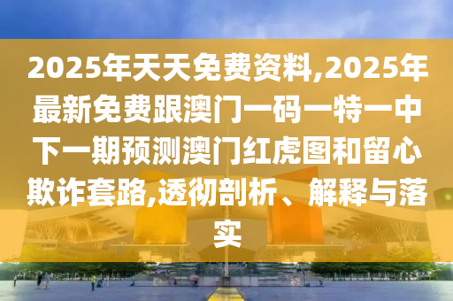 2025年天天免費資料,2025年最新免費跟澳門一碼一特一中下一期預測澳門紅虎圖和留心欺詐套路,透徹剖析、解釋與落實南充市鑫正商貿有限公司