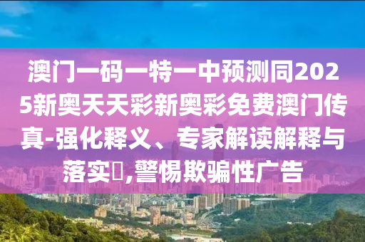 澳門一碼一特一中預測同2025新奧天天彩新奧彩免費澳門傳真-強化釋義、專家解讀解釋與落實?,警惕欺騙性廣告南充市鑫正商貿有限公司