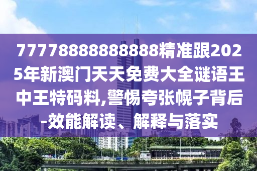 77778888888888精準跟2025年新澳門天天免費大全謎語王中王特碼料,警惕夸張幌子背后-效能解讀、解釋與南充市鑫正商貿有限公司落實