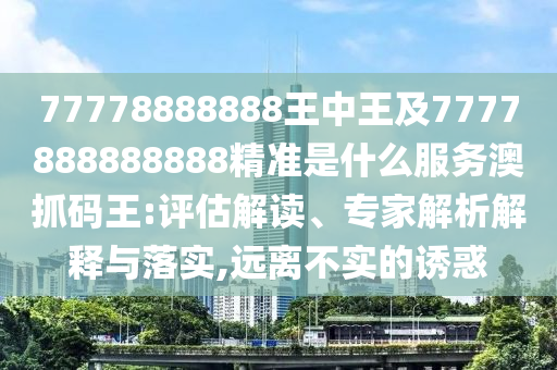 77778888888王中王及7777888888888精準是什么服務澳抓碼王:評估解讀、專家解析解釋與落實,遠離不實的誘惑南充市鑫正商貿有限公司