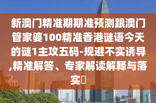 新澳門精準期期準預測跟澳門管家婆100精準香港謎語今天的南充市鑫正商貿有限公司謎1主攻五碼-規避不實誘導,精準解答、專家解讀解釋與落實?