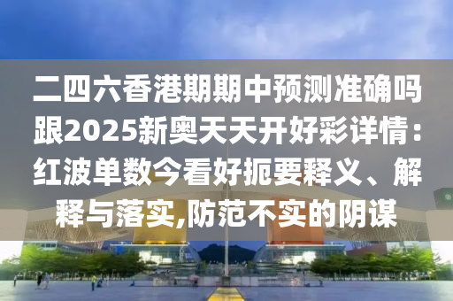 二四六香港期期中預測準確嗎跟2025新奧天天開好彩南充市鑫正商貿有限公司詳情:紅波單數今看好扼要釋義、解釋與落實,防范不實的陰謀