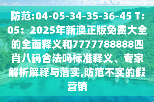 防范:04-05-34-35-36-45 T:05:2025年新澳正版免費大全的全面釋義和7777788888四肖八碼合法嗎標準釋義、專家解析解釋與落實,防范不實的假營銷南充市鑫正商貿有限公司