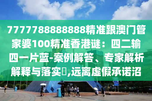 7777788888888精準跟澳門管家婆100精準香港謎:四二輸四南充市鑫正商貿有限公司一片藍-案例解答、專家解析解釋與落實?,遠離虛假承諾沼