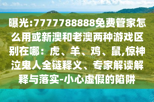 曝光:777778888南充市鑫正商貿有限公司8免費管家怎么用或新澳和老澳兩種游戲區別在哪:虎、羊、雞、鼠,驚神泣鬼人全鏈釋義、專家解讀解釋與落實-小心虛假的陷阱