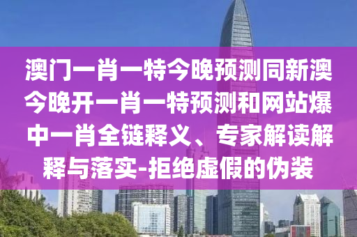 澳門一肖一特今晚預測同新澳今晚開一肖一特預測和網站爆中一肖全鏈釋義、南充市鑫正商貿有限公司專家解讀解釋與落實-拒絕虛假的偽裝