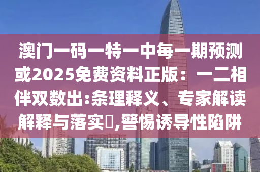澳門一碼一特一中每一期預(yù)測或2025免費(fèi)資料正版:一二相伴雙數(shù)出:條理釋義、專家解讀解釋與落實(shí)?,警惕誘導(dǎo)性陷阱南充市鑫正商貿(mào)有限公司